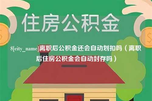 灌南离职后公积金还会自动划扣吗（离职后住房公积金会自动封存吗）