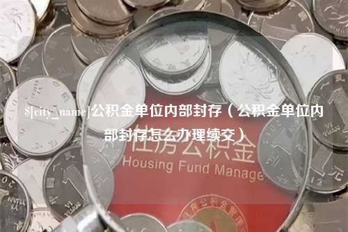 灌南公积金单位内部封存（公积金单位内部封存怎么办理续交）