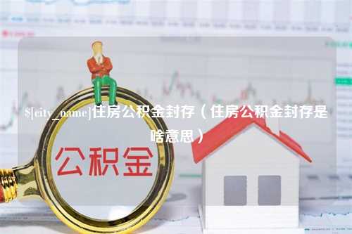 灌南住房公积金封存（住房公积金封存是啥意思）