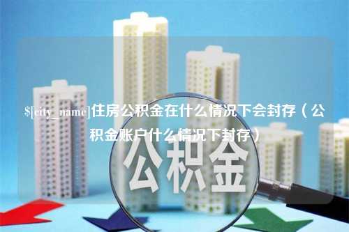 灌南住房公积金在什么情况下会封存（公积金账户什么情况下封存）