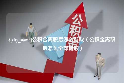 灌南公积金离职后怎么帮取（公积金离职后怎么全部提取）