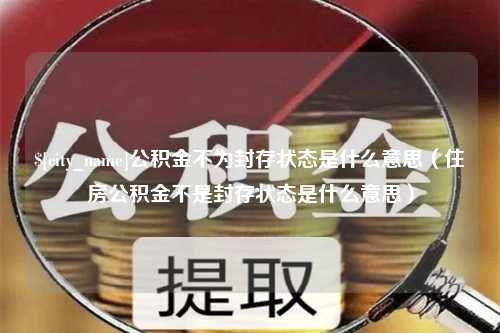 灌南公积金不为封存状态是什么意思（住房公积金不是封存状态是什么意思）